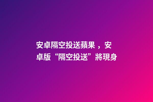 安卓隔空投送蘋果，安卓版“隔空投送”將現身-第1張-觀點-玄機派